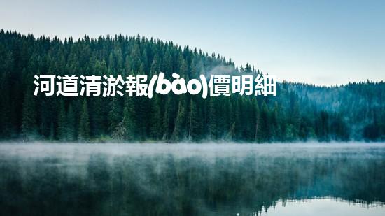 河道清淤報(bào)價明細(xì)表如何寫：清淤工程如何提升河道生態(tài)？
